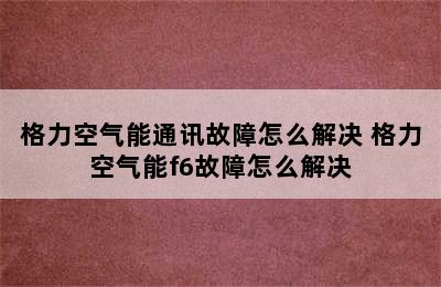 格力空气能通讯故障怎么解决 格力空气能f6故障怎么解决